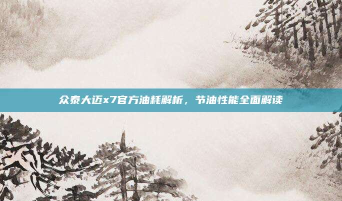 众泰大迈x7官方油耗解析，节油性能全面解读