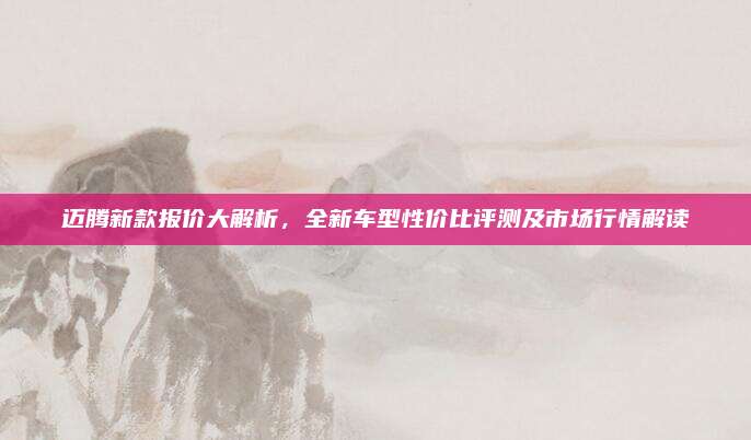 迈腾新款报价大解析，全新车型性价比评测及市场行情解读