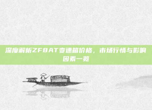 深度解析ZF8AT变速箱价格,市场行情与影响因素一览