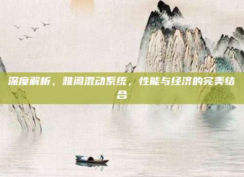 深度解析，雅阁混动系统，性能与经济的完美结合