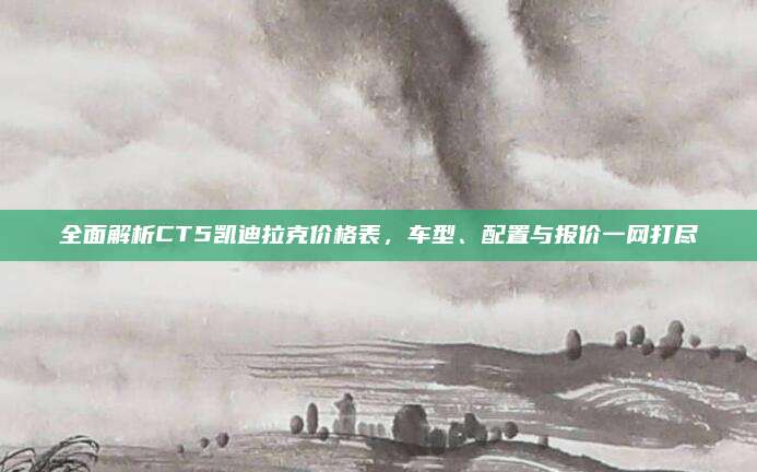 全面解析CT5凯迪拉克价格表,车型、配置与报价一网打尽