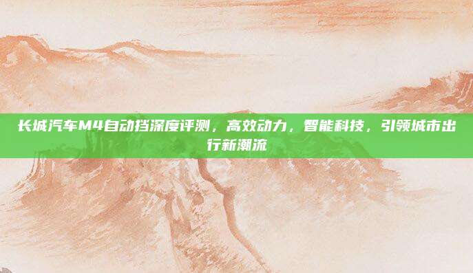 长城汽车M4自动挡深度评测,高效动力,智能科技,引领城市出行新潮流