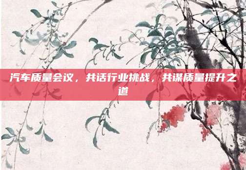 汽车质量会议,共话行业挑战,共谋质量提升之道