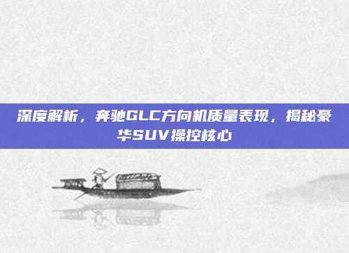 深度解析,奔驰GLC方向机质量表现,揭秘豪华SUV操控核心