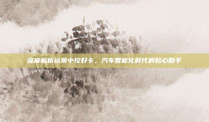 深度解析远景中控好卡,汽车智能化时代的贴心助手