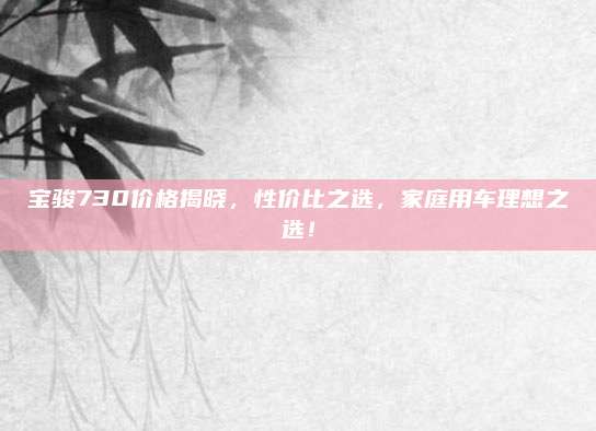 宝骏730价格揭晓,性价比之选,家庭用车理想之选!