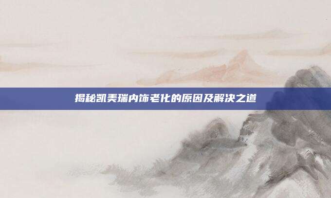 揭秘凯美瑞内饰老化的原因及解决之道