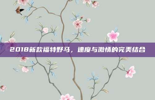 2018新款福特野马，速度与激情的完美结合