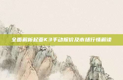 全面解析起亚K3手动报价及市场行情解读