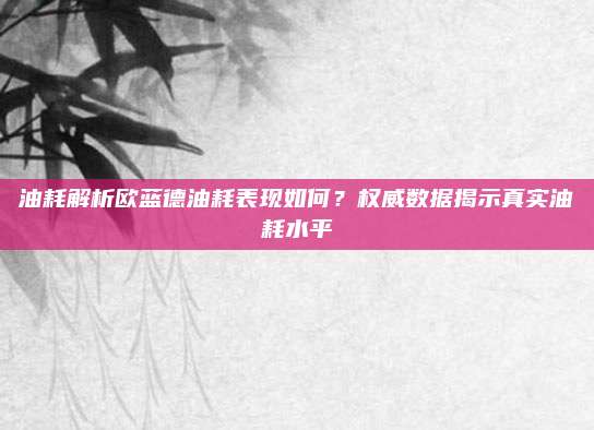 油耗解析欧蓝德油耗表现如何?权威数据揭示真实油耗水平