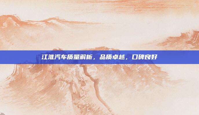 江淮汽车质量解析,品质卓越,口碑良好