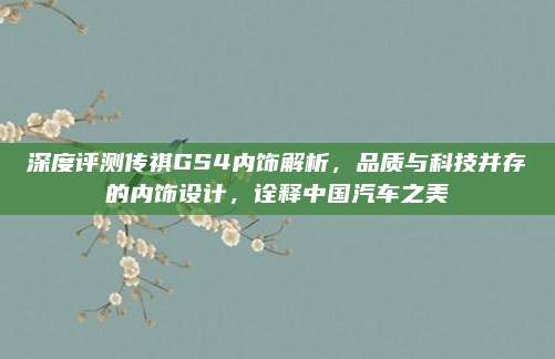 深度评测传祺GS4内饰解析,品质与科技并存的内饰设计,诠释中国汽车之美