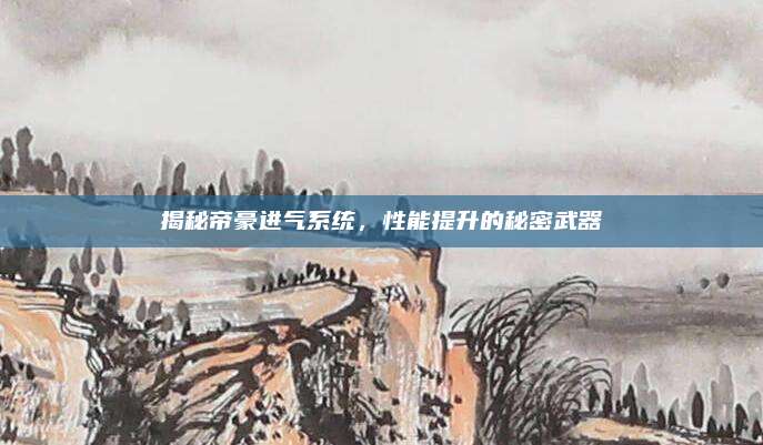 揭秘帝豪进气系统,性能提升的秘密武器