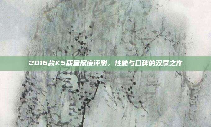 2016款K5质量深度评测,性能与口碑的双赢之作