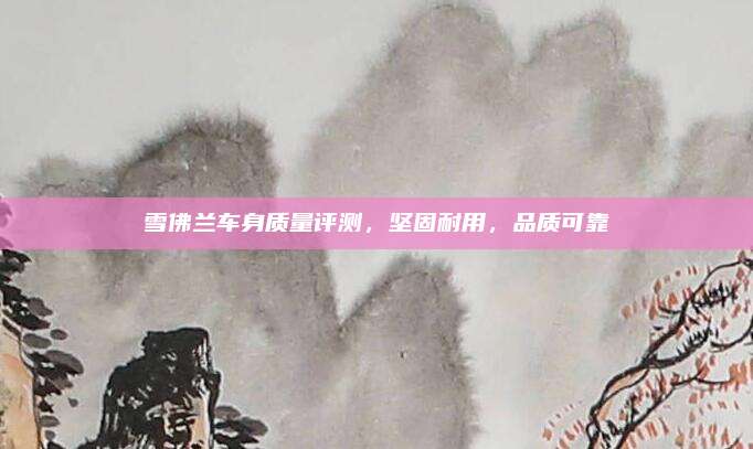 雪佛兰车身质量评测，坚固耐用，品质可靠