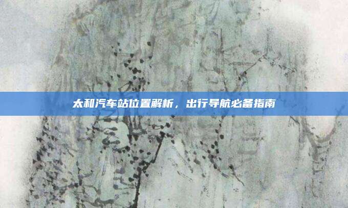 太和汽车站位置解析，出行导航必备指南