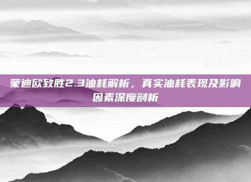蒙迪欧致胜2.3油耗解析，真实油耗表现及影响因素深度剖析