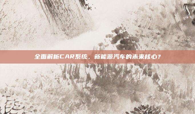 全面解析CAR系统,新能源汽车的未来核心?