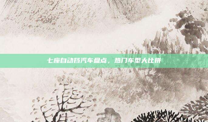 七座自动挡汽车盘点,热门车型大比拼