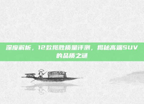 深度解析,12款揽胜质量评测,揭秘高端SUV的品质之谜
