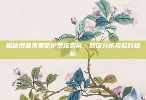 揭秘后座乘员保护系统异常,原因分析及应对措施