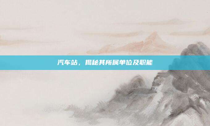 汽车站,揭秘其所属单位及职能