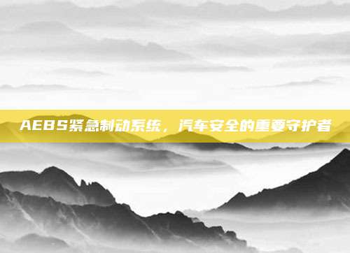 AEBS紧急制动系统,汽车安全的重要守护者