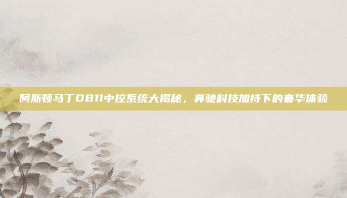 阿斯顿马丁DB11中控系统大揭秘,奔驰科技加持下的奢华体验