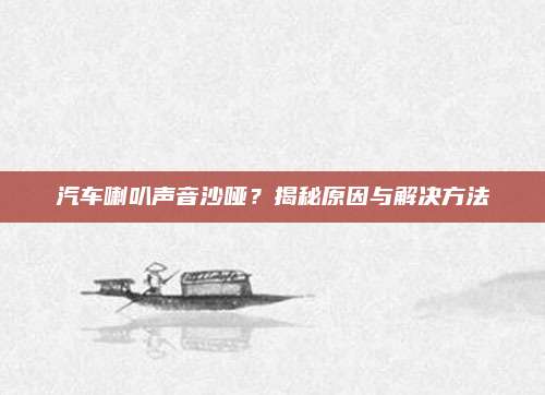 汽车喇叭声音沙哑?揭秘原因与解决方法