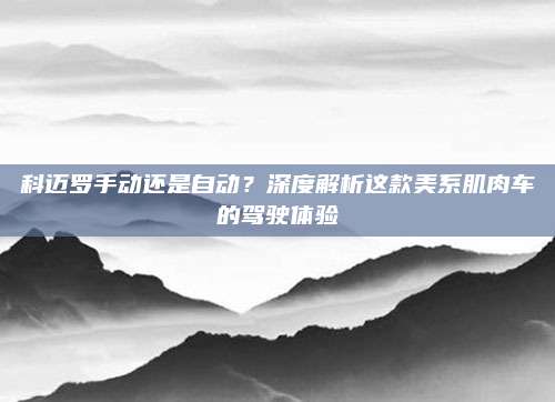 科迈罗手动还是自动？深度解析这款美系肌肉车的驾驶体验