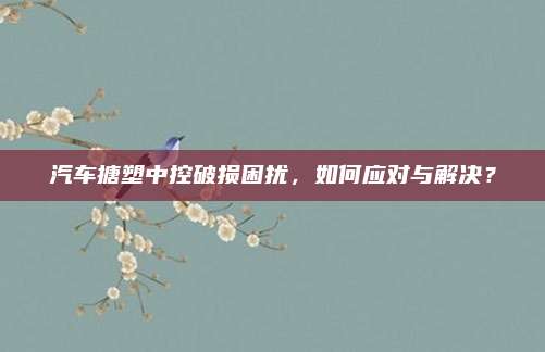 汽车搪塑中控破损困扰,如何应对与解决?