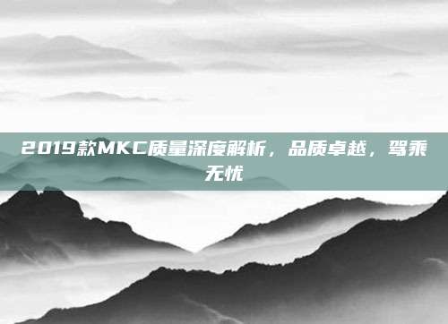 2019款MKC质量深度解析,品质卓越,驾乘无忧