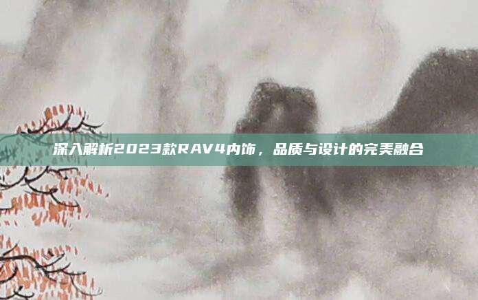 深入解析2023款RAV4内饰,品质与设计的完美融合