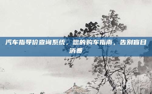 汽车指导价查询系统,您的购车指南,告别盲目消费