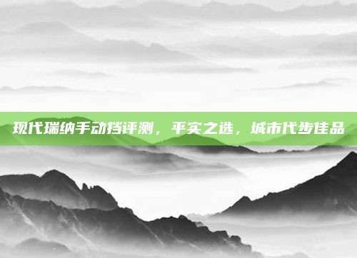现代瑞纳手动挡评测,平实之选,城市代步佳品