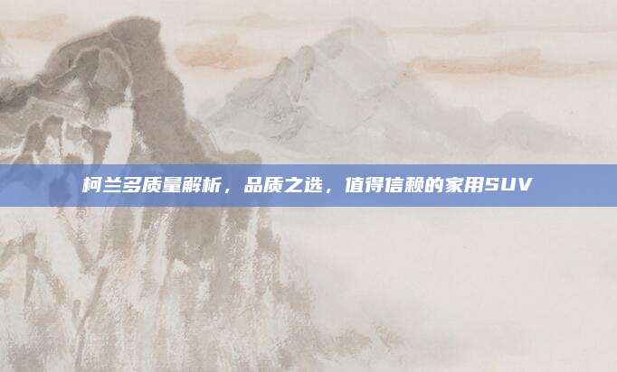柯兰多质量解析,品质之选,值得信赖的家用SUV