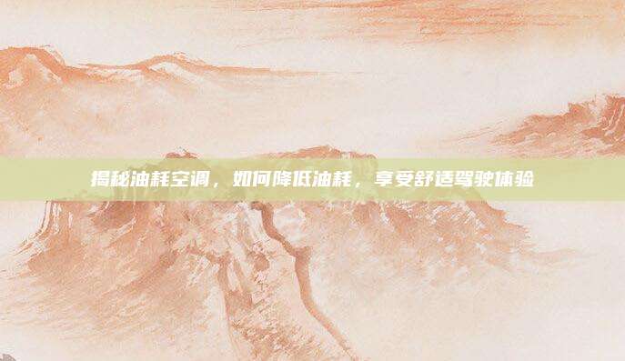 揭秘油耗空调,如何降低油耗,享受舒适驾驶体验