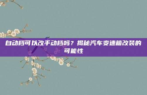 自动档可以改手动档吗?揭秘汽车变速箱改装的可能性