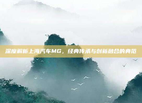 深度解析上海汽车MG,经典传承与创新融合的典范