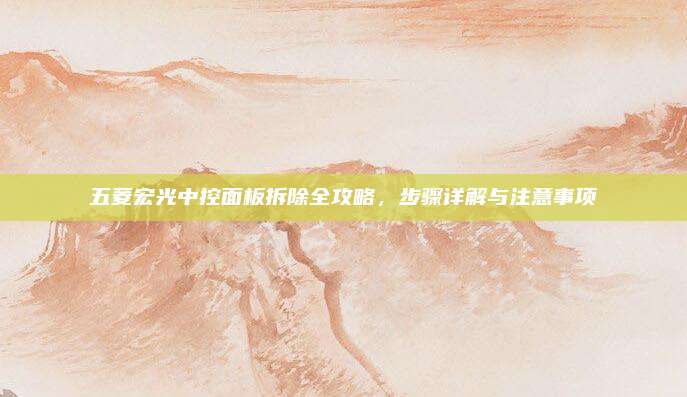 五菱宏光中控面板拆除全攻略,步骤详解与注意事项