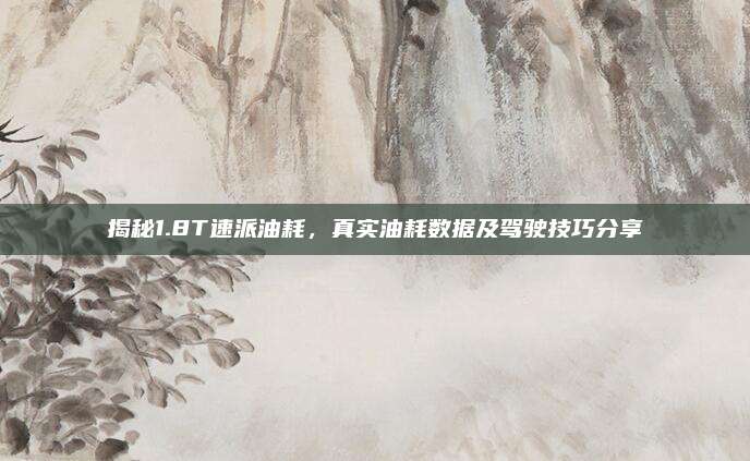 揭秘1.8T速派油耗,真实油耗数据及驾驶技巧分享