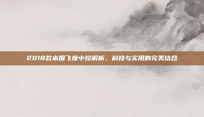2018款本田飞度中控解析,科技与实用的完美结合