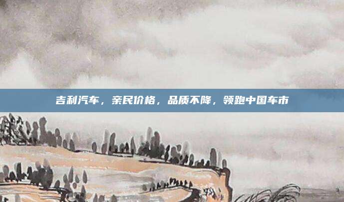吉利汽车,亲民价格,品质不降,领跑中国车市