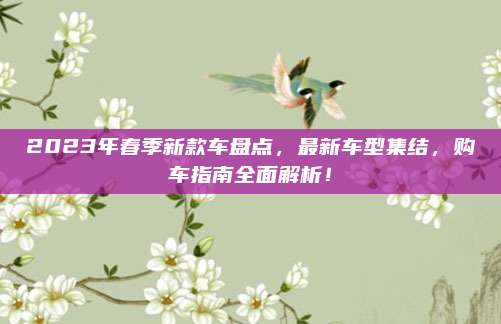2023年春季新款车盘点,最新车型集结,购车指南全面解析!