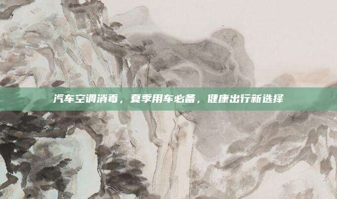 汽车空调消毒,夏季用车必备,健康出行新选择