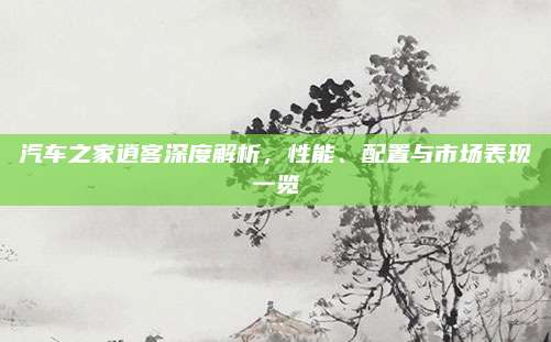 汽车之家逍客深度解析,性能、配置与市场表现一览