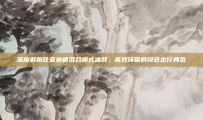 深度解析比亚迪唐混合模式油耗,高效环保的绿色出行典范