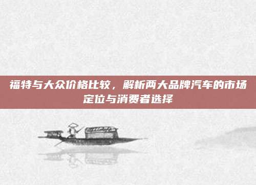 福特与大众价格比较,解析两大品牌汽车的市场定位与消费者选择