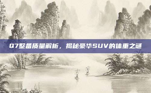 Q7整备质量解析,揭秘豪华SUV的体重之谜