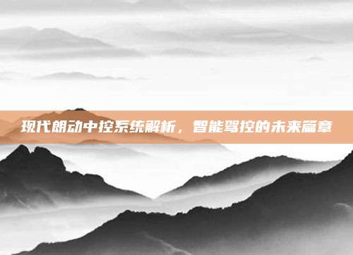 现代朗动中控系统解析,智能驾控的未来篇章
